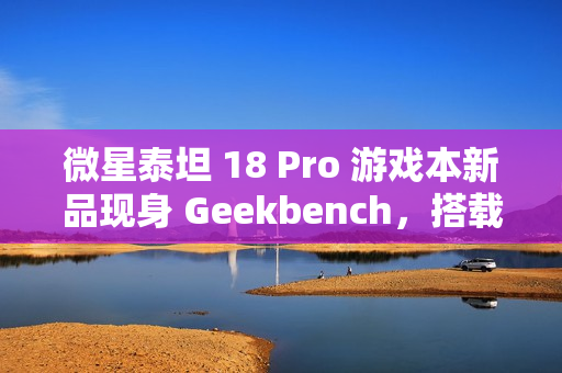 微星泰坦 18 Pro 游戏本新品现身 Geekbench,搭载英特尔酷睿 Ultra 9 285HX 和 RTX 4070 微星泰坦 18 Pro 游戏本新品现身 Geekbench,搭载英特尔酷睿 Ultra 9 285HX 和 RTX 4070
