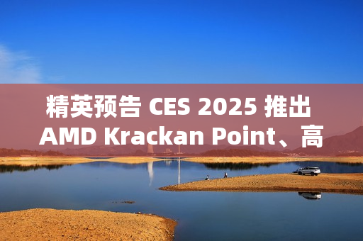精英预告 CES 2025 推出 AMD Krackan Point、高通骁龙 X Plus 商务本