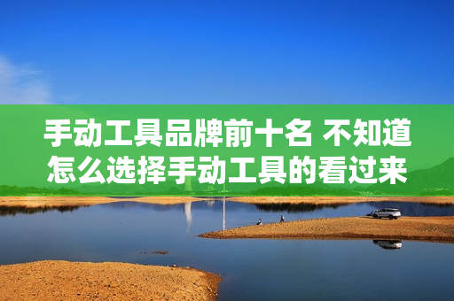 手动工具品牌前十名 不知道怎么选择手动工具的看过来