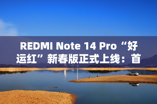 REDMI Note 14 Pro“好运红”新春版正式上线：首发1299元起