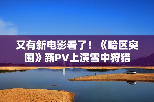 又有新电影看了！《暗区突围》新PV上演雪中狩猎