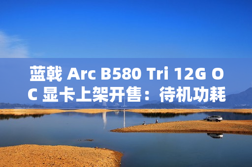 蓝戟 Arc B580 Tri 12G OC 显卡上架开售：待机功耗低于 10W，2149 元