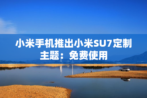 小米手机推出小米SU7定制主题：免费使用