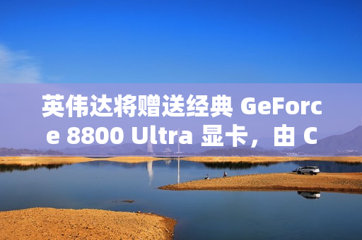 英伟达将赠送经典 GeForce 8800 Ultra 显卡，由 CEO 黄仁勋签名