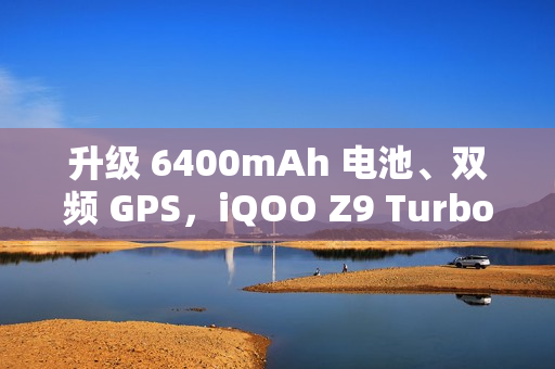 升级 6400mAh 电池、双频 GPS，iQOO Z9 Turbo 长续航版手机 2025 年 1 月 3 日开售