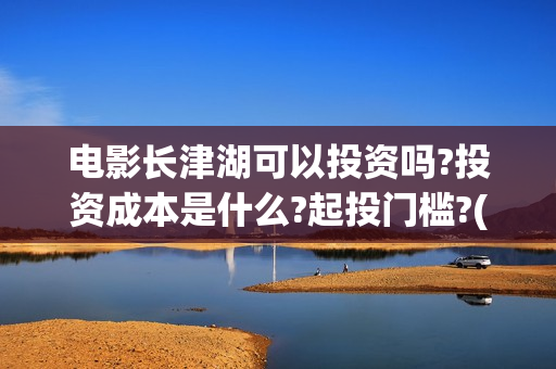 电影长津湖可以投资吗?投资成本是什么?起投门槛?(电影长津湖怎么下线了)