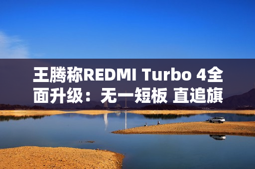 王腾称REDMI Turbo 4全面升级：无一短板 直追旗舰
