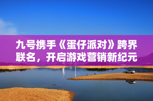 九号携手《蛋仔派对》跨界联名，开启游戏营销新纪元