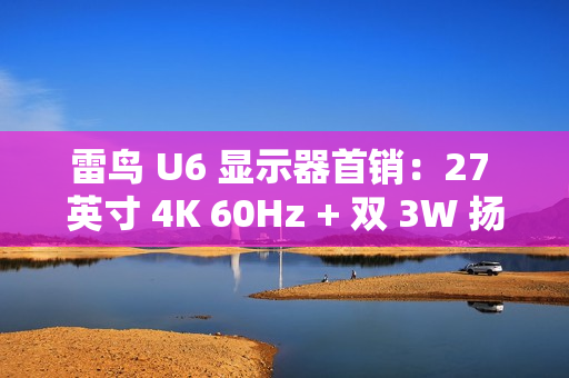 雷鸟 U6 显示器首销：27 英寸 4K 60Hz + 双 3W 扬声器，1499 元