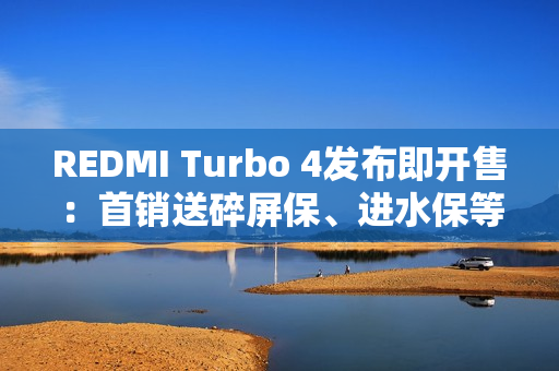 REDMI Turbo 4发布即开售：首销送碎屏保、进水保等 价值675元