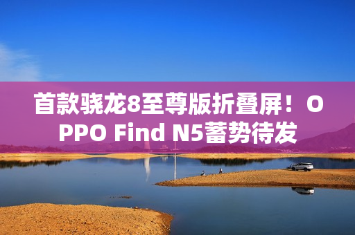 首款骁龙8至尊版折叠屏！OPPO Find N5蓄势待发