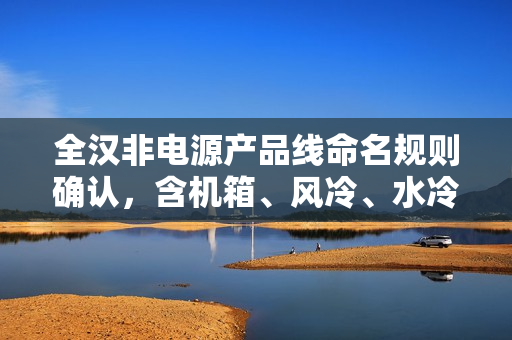 全汉非电源产品线命名规则确认，含机箱、风冷、水冷