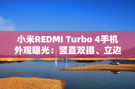 小米REDMI Turbo 4手机外观曝光：竖直双摄、立边设计