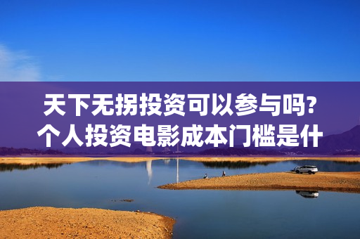 天下无拐投资可以参与吗?个人投资电影成本门槛是什么?(天下无拐赞助商)