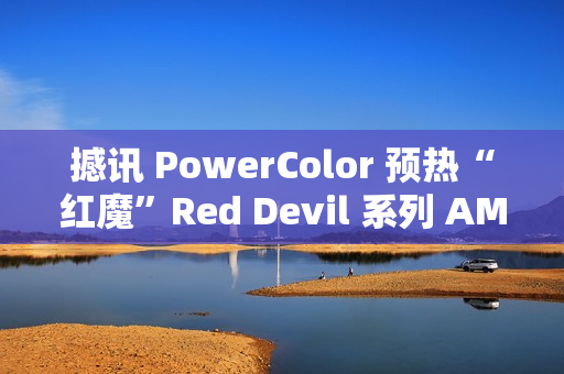 撼讯 PowerColor 预热“红魔”Red Devil 系列 AMD 显卡新品