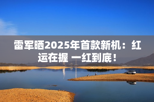 雷军晒2025年首款新机:红运在握 一红到底! 雷军晒2025年首款新机:红运在握 一红到底!