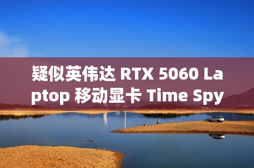 疑似英伟达 RTX 5060 Laptop 移动显卡 Time Spy 跑分曝光：超桌面端 4060 Ti