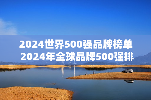 2024世界500强品牌榜单 2024年全球品牌500强排行榜
