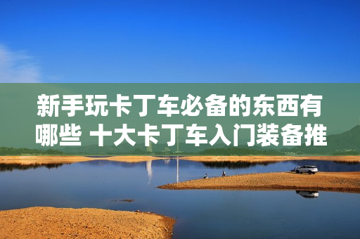 新手玩卡丁车必备的东西有哪些 十大卡丁车入门装备推荐