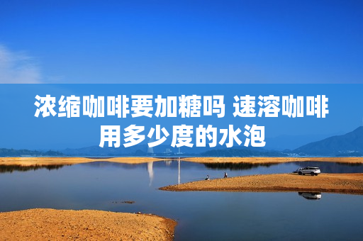 浓缩咖啡要加糖吗 速溶咖啡用多少度的水泡