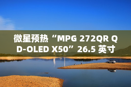 微星预热“MPG 272QR QD-OLED X50”26.5 英寸显示器：2K 500Hz 配 DP 2.1a 接口、将亮相 CES 2025