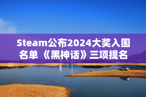 Steam公布2024大奖入围名单 《黑神话》三项提名