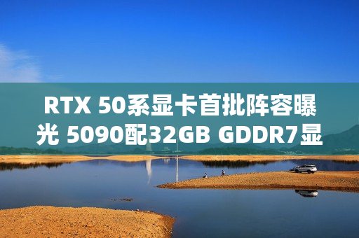 RTX 50系显卡首批阵容曝光 5090配32GB GDDR7显存
