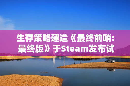 生存策略建造《最终前哨: 最终版》于Steam发布试玩
