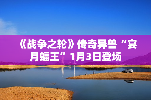《战争之轮》传奇异兽“宴月蝠王”1月3日登场