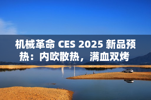 机械革命 CES 2025 新品预热：内吹散热，满血双烤 40+dB