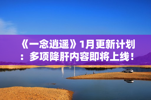 《一念逍遥》1月更新计划：多项降肝内容即将上线！
