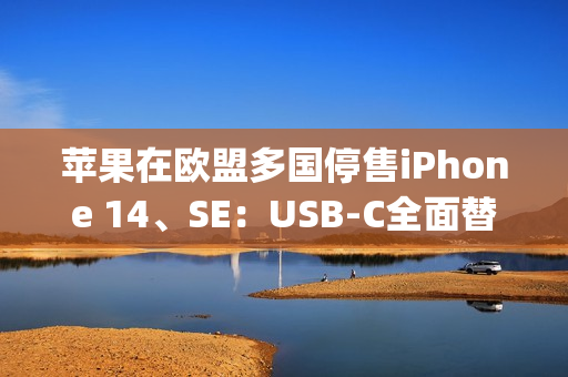 苹果在欧盟多国停售iPhone 14、SE：USB-C全面替换Lightning