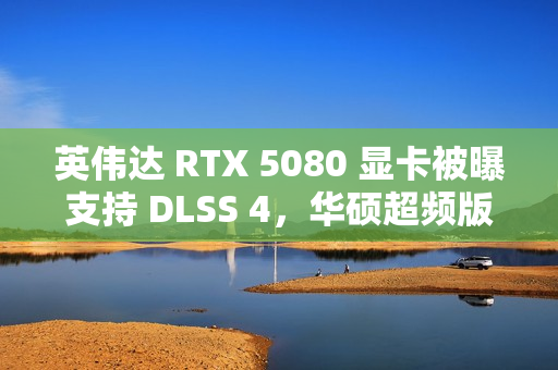 英伟达 RTX 5080 显卡被曝支持 DLSS 4，华硕超频版标价 1700 欧元