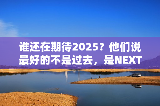谁还在期待2025？他们说最好的不是过去，是NEXT