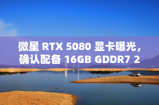 微星 RTX 5080 显卡曝光，确认配备 16GB GDDR7 256 位显存