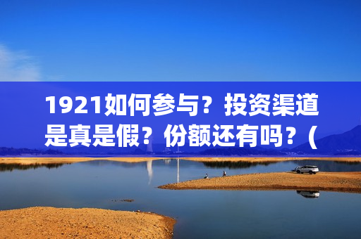 1921如何参与？投资渠道是真是假？份额还有吗？(1921年参加人员)