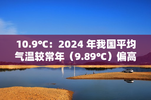 10.9℃：2024 年我国平均气温较常年（9.89℃）偏高 1.01℃