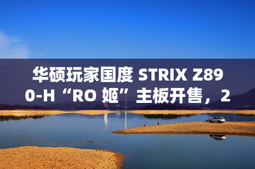 华硕玩家国度 STRIX Z890-H“RO 姬”主板开售，2799 元