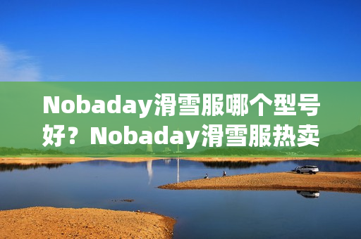 Nobaday滑雪服哪个型号好？Nobaday滑雪服热卖产品推荐