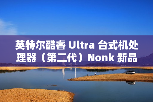 英特尔酷睿 Ultra 台式机处理器（第二代）Nonk 新品今晚 22:00 预售，1 月 13 日开卖