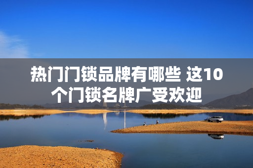 热门门锁品牌有哪些 这10个门锁名牌广受欢迎