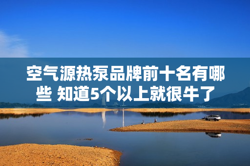 空气源热泵品牌前十名有哪些 知道5个以上就很牛了