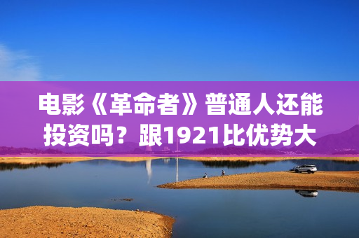电影《革命者》普通人还能投资吗？跟1921比优势大不大？(电影《革命者》观后感)