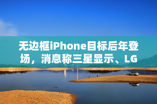 无边框iPhone目标后年登场，消息称三星显示、LG显示正为苹果开发OLED面板
