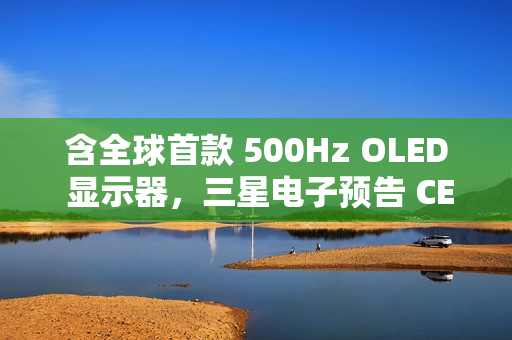 含全球首款 500Hz OLED 显示器，三星电子预告 CES 2025 发布系列显示新品