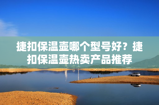 捷扣保温壶哪个型号好？捷扣保温壶热卖产品推荐