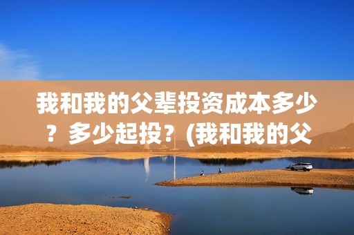 我和我的父辈投资成本多少？多少起投？(我和我的父辈热议)