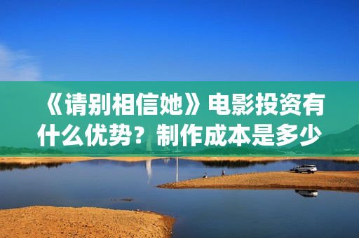 《请别相信她》电影投资有什么优势？制作成本是多少的呢？份额是真实的吗？(请别相信她剧情介绍)