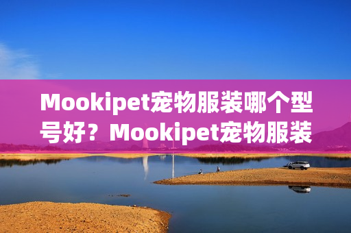 Mookipet宠物服装哪个型号好？Mookipet宠物服装热卖产品推荐