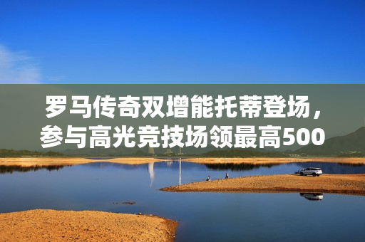 罗马传奇双增能托蒂登场，参与高光竞技场领最高500金币！